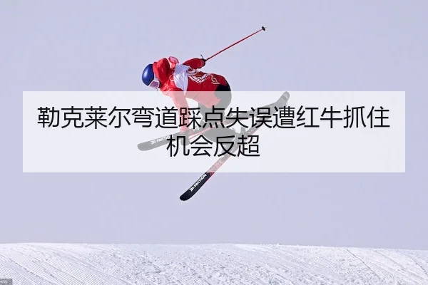 勒克莱尔弯道踩点失误遭红牛抓住机会反超